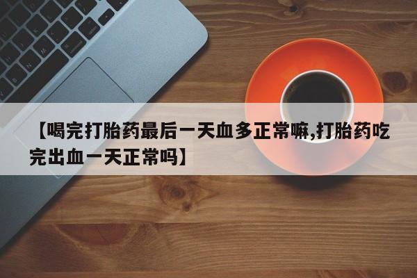 私下打胎药在线购买，【喝完打胎药最后一天血多正常嘛,打胎药吃完出血一天正常吗】