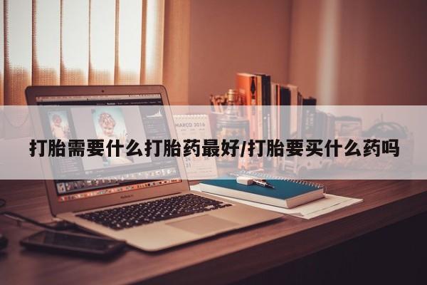 私下打胎药在线购买，打胎需要什么打胎药最好/打胎要买什么药吗