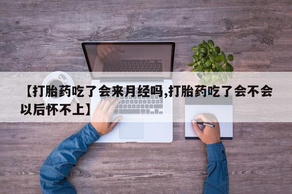 私下打胎药在线购买，【打胎药吃了会来月经吗,打胎药吃了会不会以后怀不上】