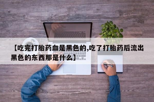 私下打胎药在线购买，【吃完打胎药血是黑色的,吃了打胎药后流出黑色的东西那是什么】