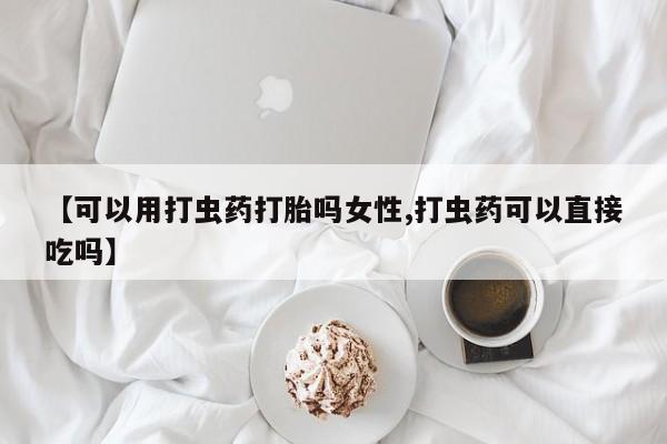 私下打胎药在线购买，【可以用打虫药打胎吗女性,打虫药可以直接吃吗】