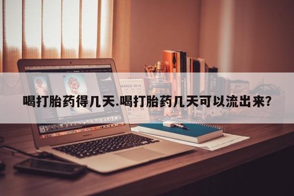 私下打胎药在线购买，喝打胎药得几天.喝打胎药几天可以流出来？
