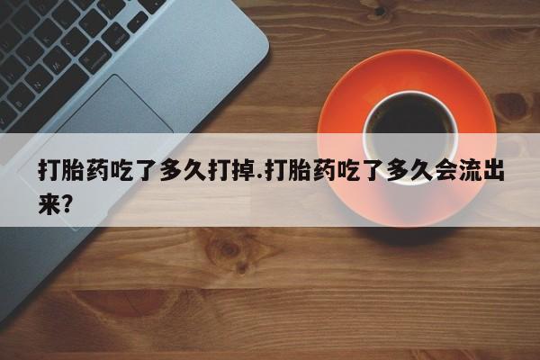 私下打胎药在线购买，打胎药吃了多久打掉.打胎药吃了多久会流出来？
