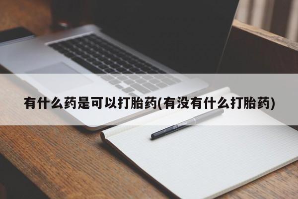 私下打胎药在线购买，有什么药是可以打胎药(有没有什么打胎药)