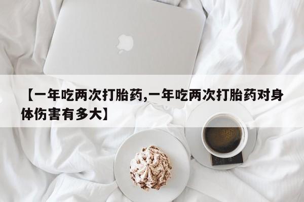 私下打胎药在线购买，【一年吃两次打胎药,一年吃两次打胎药对身体伤害有多大】