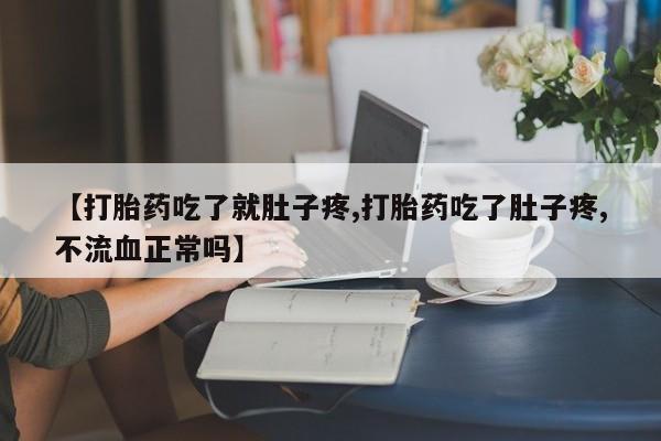 私下打胎药在线购买，【打胎药吃了就肚子疼,打胎药吃了肚子疼,不流血正常吗】