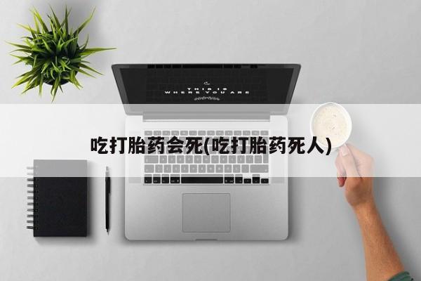 私下打胎药在线购买，吃打胎药会死(吃打胎药死人)