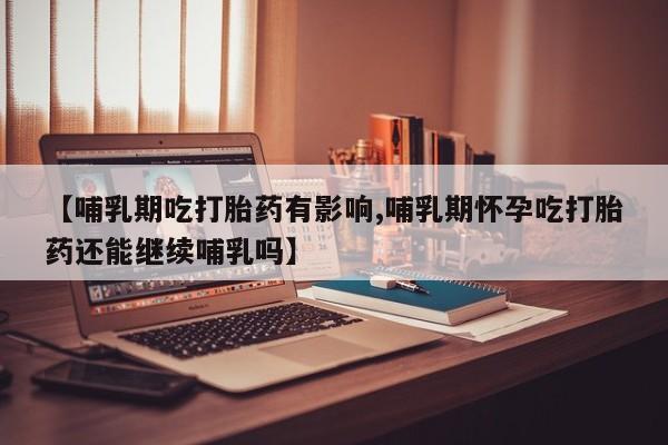 私下打胎药在线购买，【哺乳期吃打胎药有影响,哺乳期怀孕吃打胎药还能继续哺乳吗】