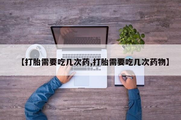 私下打胎药在线购买，【打胎需要吃几次药,打胎需要吃几次药物】