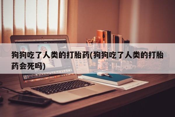 私下打胎药在线购买，狗狗吃了人类的打胎药(狗狗吃了人类的打胎药会死吗)