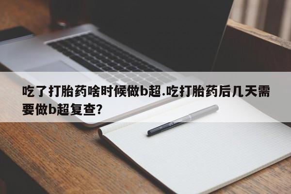 私下打胎药在线购买，吃了打胎药啥时候做b超.吃打胎药后几天需要做b超复查？