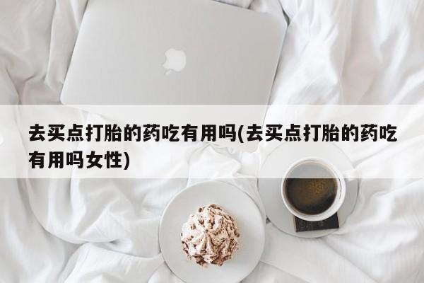 私下打胎药在线购买，去买点打胎的药吃有用吗(去买点打胎的药吃有用吗女性)