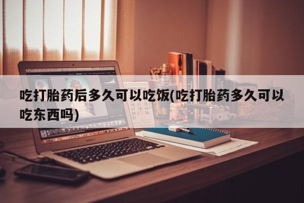 私下打胎药在线购买，吃打胎药后多久可以吃饭(吃打胎药多久可以吃东西吗)