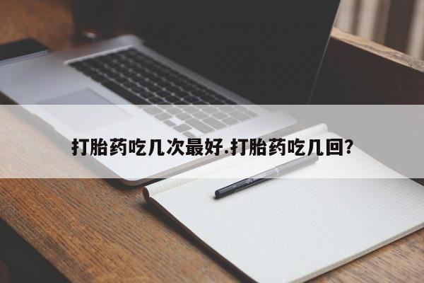 私下打胎药在线购买，打胎药吃几次最好.打胎药吃几回？