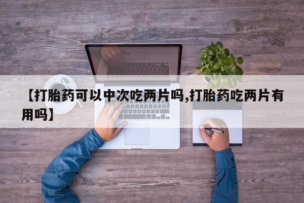 私下打胎药在线购买，【打胎药可以中次吃两片吗,打胎药吃两片有用吗】