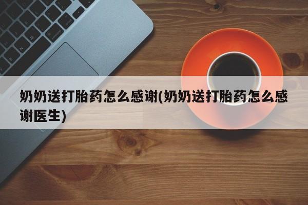 私下打胎药在线购买，奶奶送打胎药怎么感谢(奶奶送打胎药怎么感谢医生)