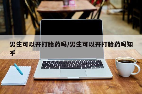 私下打胎药在线购买，男生可以开打胎药吗/男生可以开打胎药吗知乎