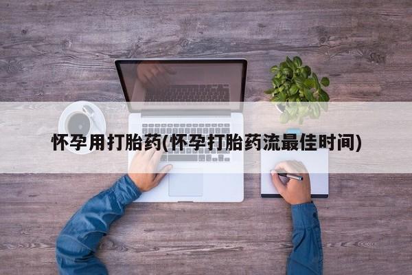 私下打胎药在线购买，怀孕用打胎药(怀孕打胎药流最佳时间)