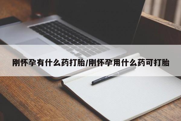 私下打胎药在线购买，刚怀孕有什么药打胎/刚怀孕用什么药可打胎