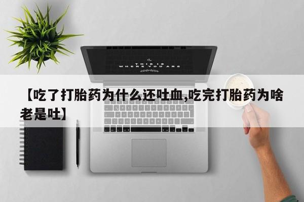 私下打胎药在线购买，【吃了打胎药为什么还吐血,吃完打胎药为啥老是吐】