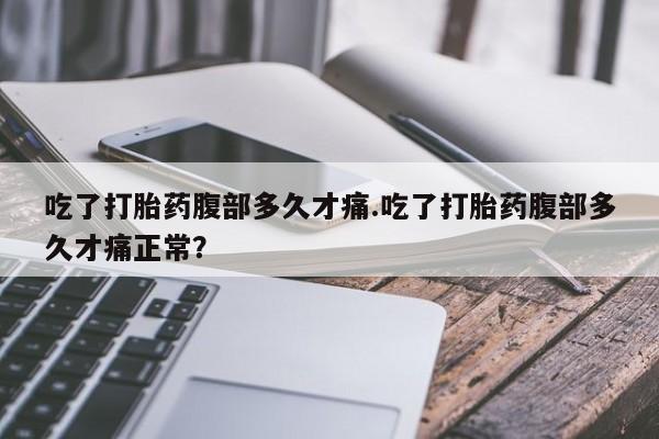 私下打胎药在线购买，吃了打胎药腹部多久才痛.吃了打胎药腹部多久才痛正常？