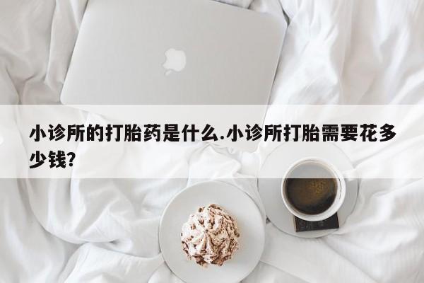 私下打胎药在线购买，小诊所的打胎药是什么.小诊所打胎需要花多少钱？