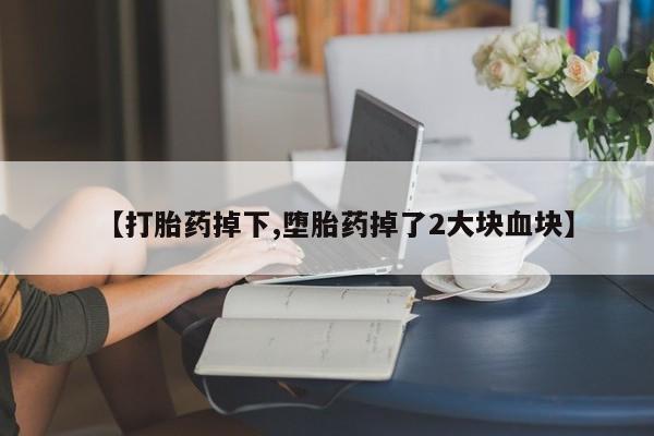私下打胎药在线购买，【打胎药掉下,堕胎药掉了2大块血块】