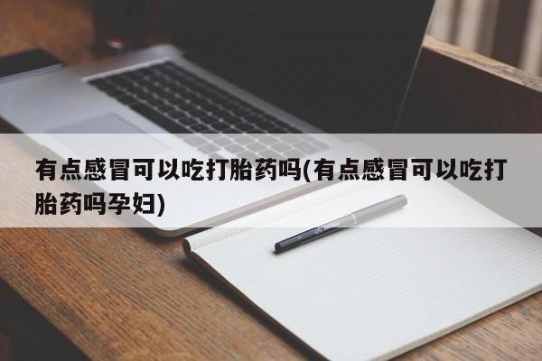 私下打胎药在线购买，有点感冒可以吃打胎药吗(有点感冒可以吃打胎药吗孕妇)