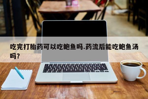 私下打胎药在线购买，吃完打胎药可以吃鲍鱼吗.药流后能吃鲍鱼汤吗？