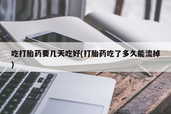 私下打胎药在线购买，吃打胎药要几天吃好(打胎药吃了多久能流掉)