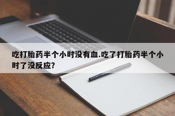 私下打胎药在线购买，吃打胎药半个小时没有血.吃了打胎药半个小时了没反应？
