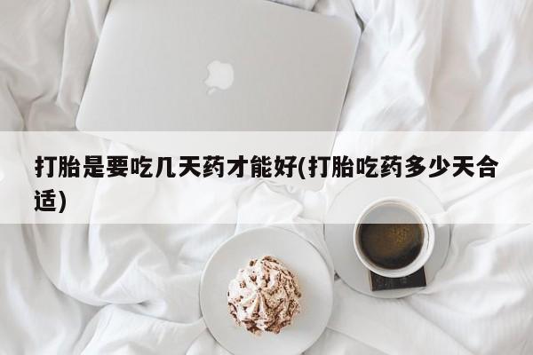 私下打胎药在线购买，打胎是要吃几天药才能好(打胎吃药多少天合适)