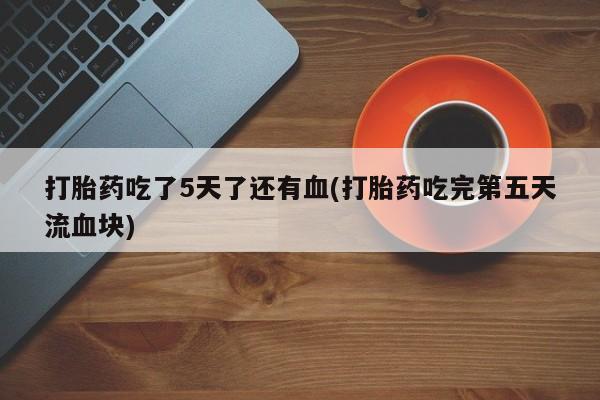 私下打胎药在线购买，打胎药吃了5天了还有血(打胎药吃完第五天流血块)