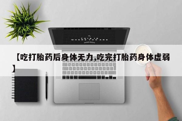 私下打胎药在线购买，【吃打胎药后身体无力,吃完打胎药身体虚弱】