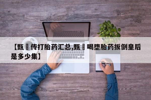 私下打胎药在线购买，【甄嬛传打胎药汇总,甄嬛喝堕胎药扳倒皇后是多少集】