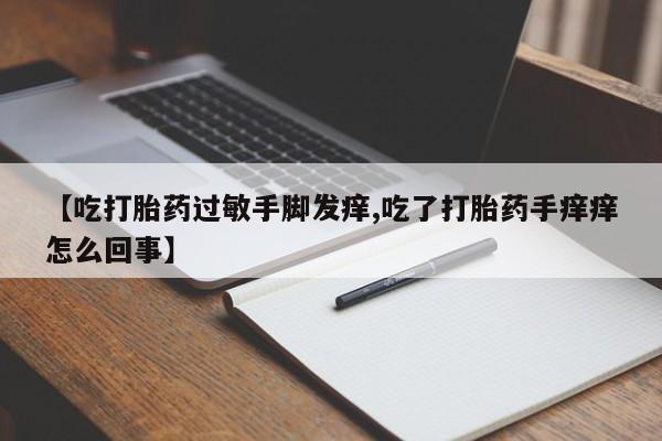 私下打胎药在线购买，【吃打胎药过敏手脚发痒,吃了打胎药手痒痒怎么回事】