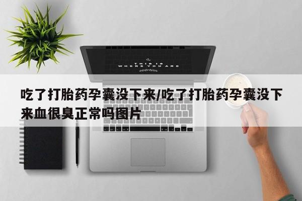 私下打胎药在线购买，吃了打胎药孕囊没下来/吃了打胎药孕囊没下来血很臭正常吗图片