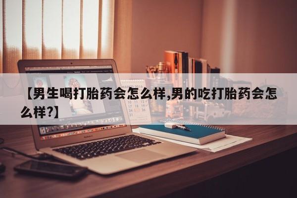 私下打胎药在线购买，【男生喝打胎药会怎么样,男的吃打胎药会怎么样?】