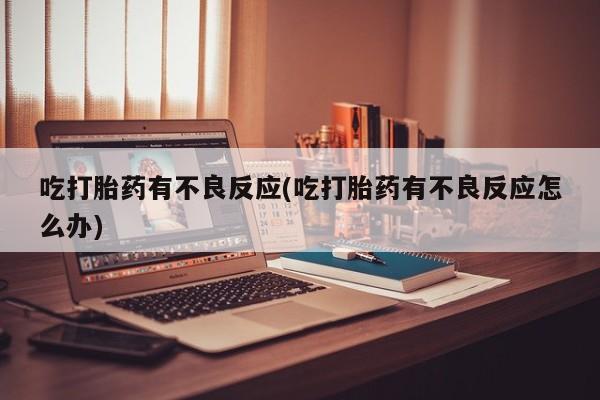 私下打胎药在线购买，吃打胎药有不良反应(吃打胎药有不良反应怎么办)
