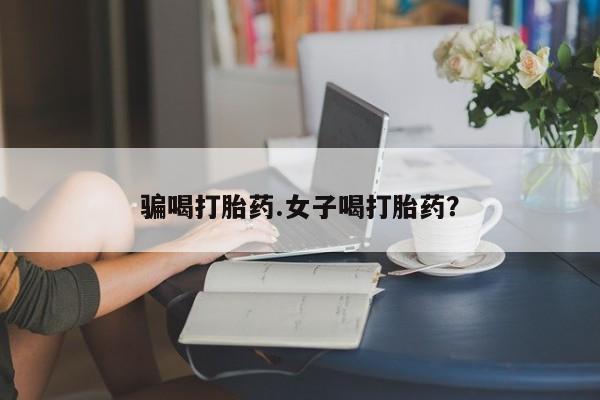 私下打胎药在线购买，骗喝打胎药.女子喝打胎药？