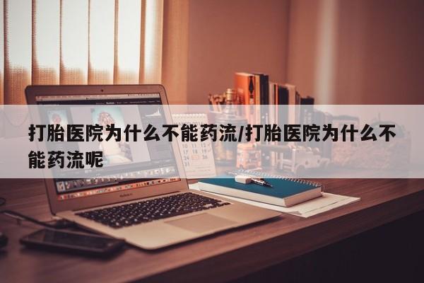 私下打胎药在线购买，打胎医院为什么不能药流/打胎医院为什么不能药流呢