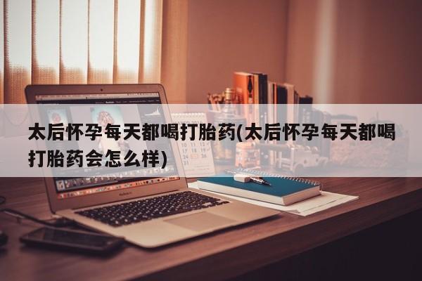 私下打胎药在线购买，太后怀孕每天都喝打胎药(太后怀孕每天都喝打胎药会怎么样)