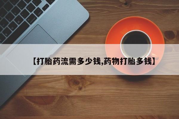 私下打胎药在线购买，【打胎药流需多少钱,药物打胎多钱】