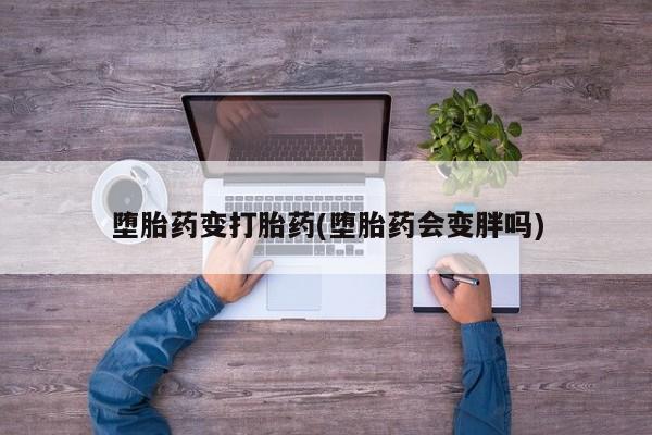 私下打胎药在线购买，堕胎药变打胎药(堕胎药会变胖吗)