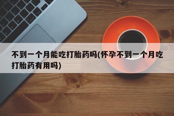 私下打胎药在线购买，不到一个月能吃打胎药吗(怀孕不到一个月吃打胎药有用吗)