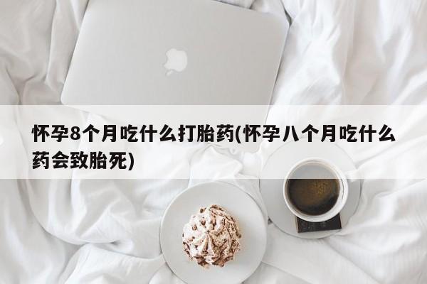 私下打胎药在线购买，怀孕8个月吃什么打胎药(怀孕八个月吃什么药会致胎死)