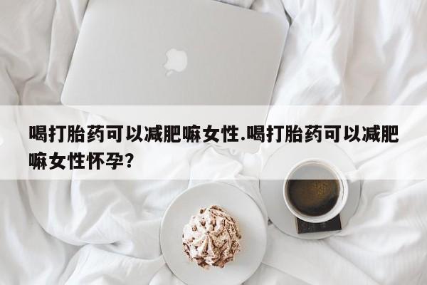 私下打胎药在线购买，喝打胎药可以减肥嘛女性.喝打胎药可以减肥嘛女性怀孕？