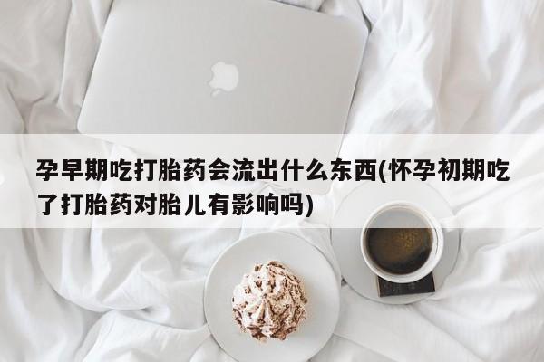 私下打胎药在线购买，孕早期吃打胎药会流出什么东西(怀孕初期吃了打胎药对胎儿有影响吗)