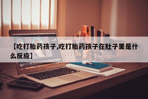 私下打胎药在线购买，【吃打胎药孩子,吃打胎药孩子在肚子里是什么反应】