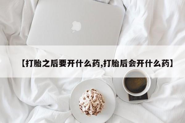 私下打胎药在线购买，【打胎之后要开什么药,打胎后会开什么药】